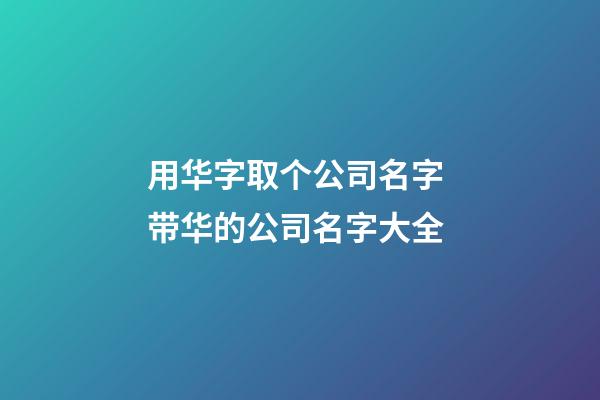 用华字取个公司名字 带华的公司名字大全-第1张-公司起名-玄机派